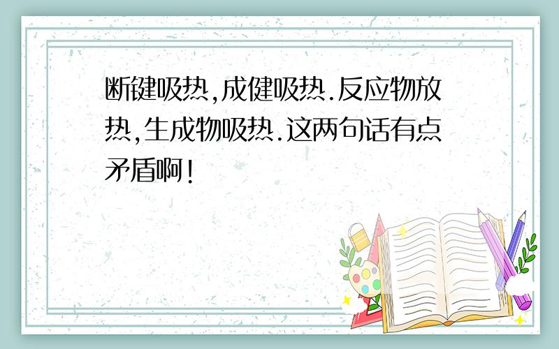 断键吸热,成健吸热.反应物放热,生成物吸热.这两句话有点矛盾啊!