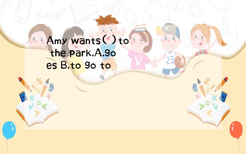 Amy wants( )to the park.A.goes B.to go to