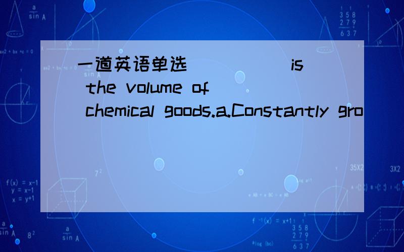 一道英语单选_____ is the volume of chemical goods.a.Constantly gro