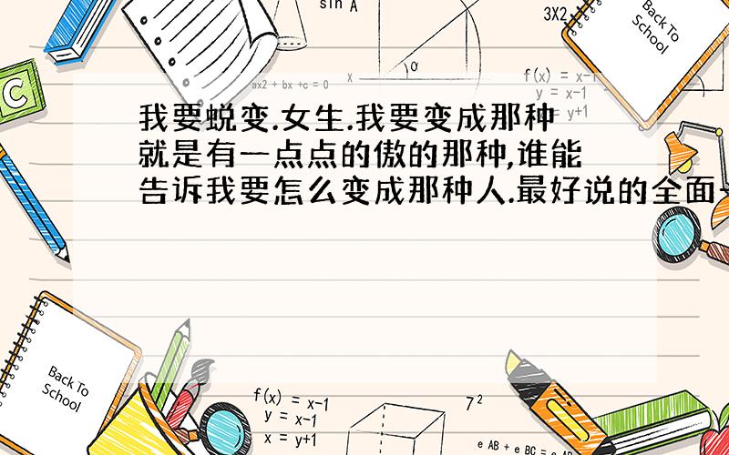 我要蜕变.女生.我要变成那种就是有一点点的傲的那种,谁能告诉我要怎么变成那种人.最好说的全面一点,各方面的.说话呀,语气