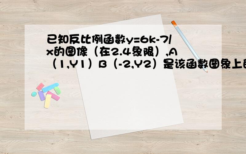 已知反比例函数y=6k-7/x的图像（在2.4象限）,A（1,Y1）B（-2,Y2）是该函数图象上的两点.（1）比较Y1