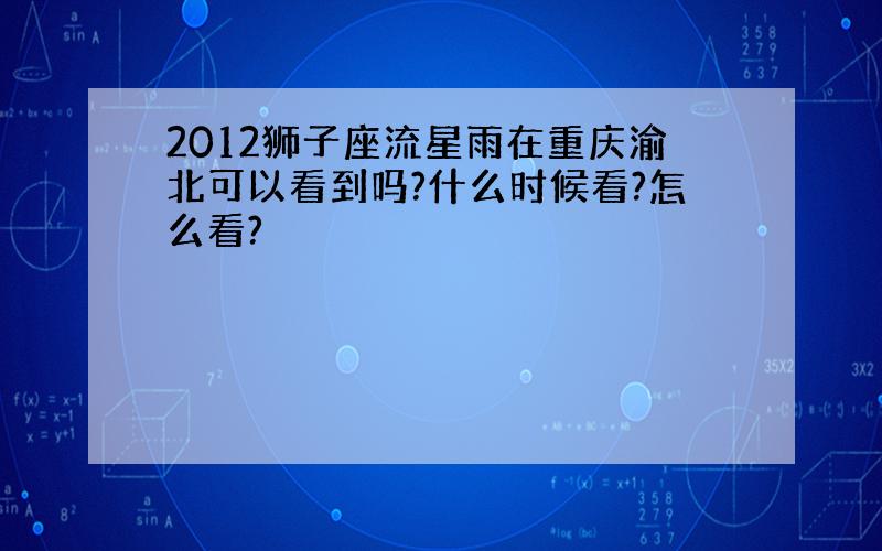 2012狮子座流星雨在重庆渝北可以看到吗?什么时候看?怎么看?