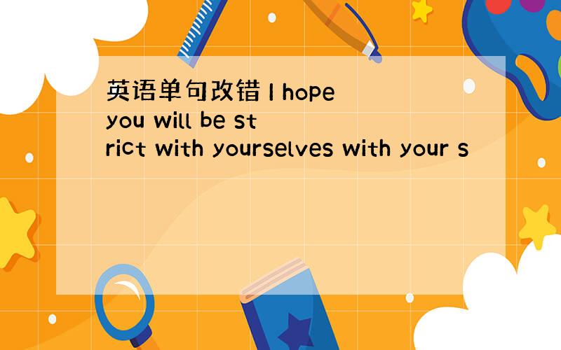 英语单句改错 I hope you will be strict with yourselves with your s