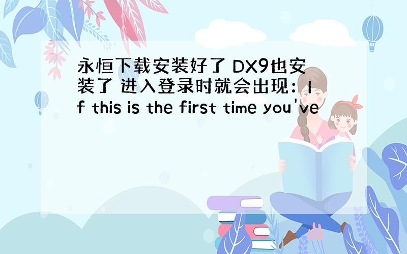 永恒下载安装好了 DX9也安装了 进入登录时就会出现：If this is the first time you've