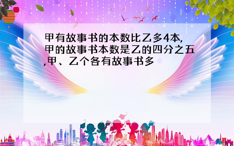 甲有故事书的本数比乙多4本,甲的故事书本数是乙的四分之五,甲、乙个各有故事书多