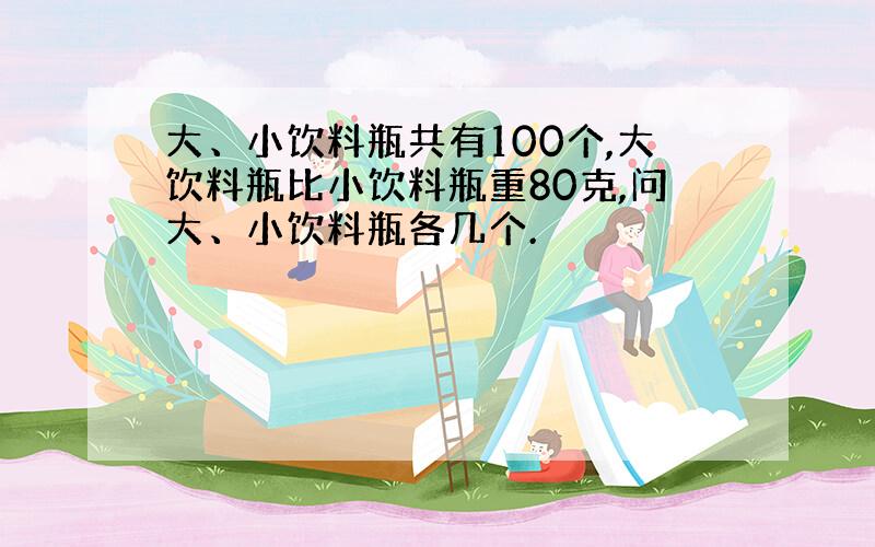 大、小饮料瓶共有100个,大饮料瓶比小饮料瓶重80克,问大、小饮料瓶各几个.