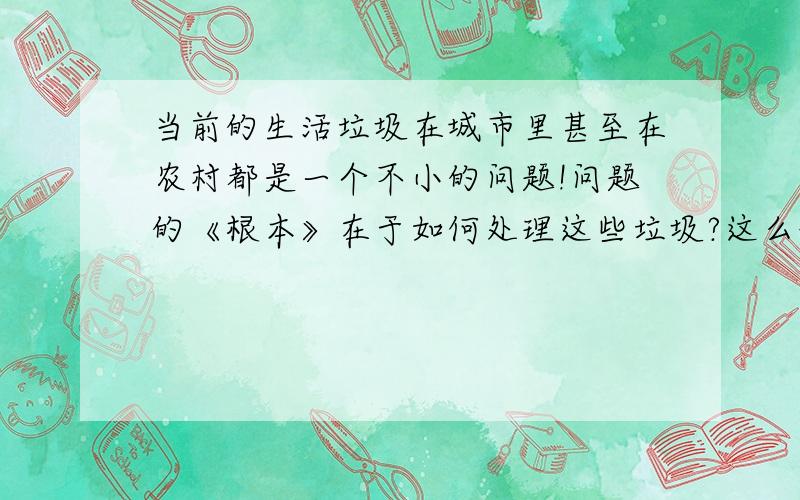 当前的生活垃圾在城市里甚至在农村都是一个不小的问题!问题的《根本》在于如何处理这些垃圾?这么说,没有人不知道生活当中的垃