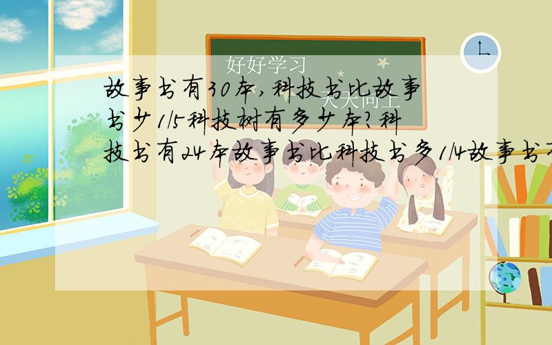 故事书有30本,科技书比故事书少1/5科技树有多少本?科技书有24本故事书比科技书多1/4故事书有多少本?