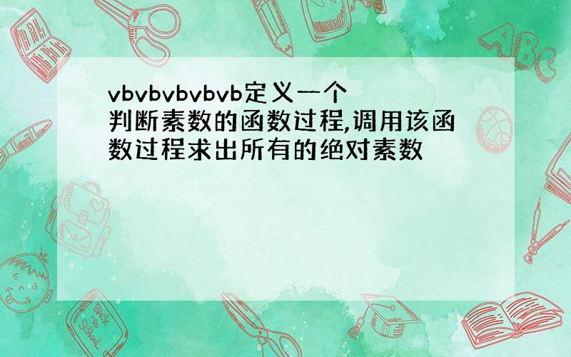 vbvbvbvbvb定义一个判断素数的函数过程,调用该函数过程求出所有的绝对素数