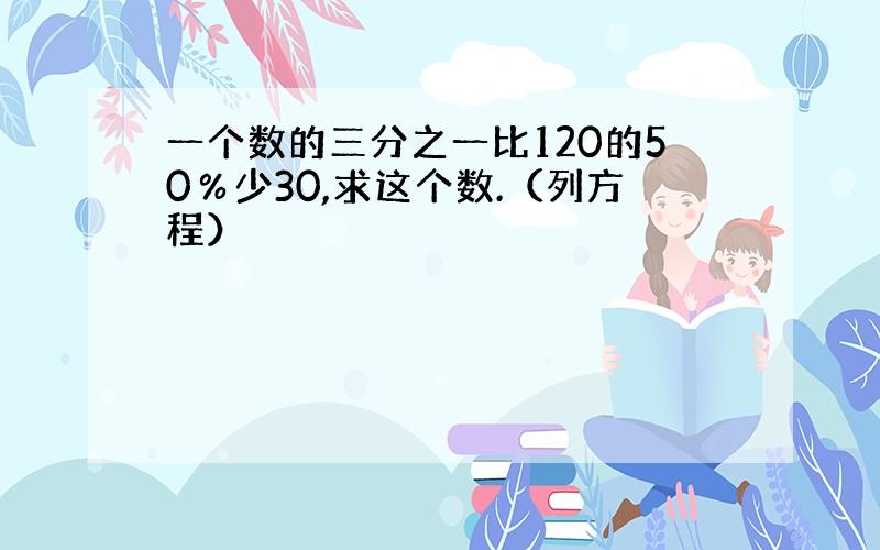 一个数的三分之一比120的50％少30,求这个数.（列方程）