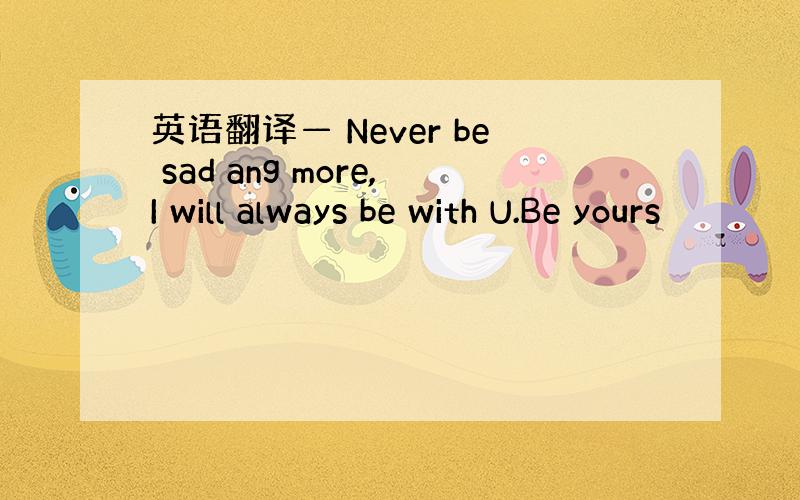 英语翻译— Never be sad ang more,I will always be with U.Be yours