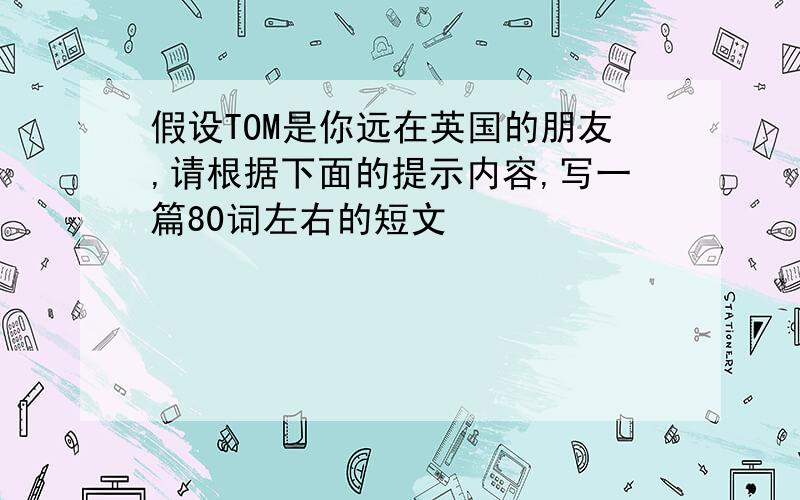 假设TOM是你远在英国的朋友,请根据下面的提示内容,写一篇80词左右的短文