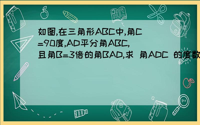 如图,在三角形ABC中,角C=90度,AD平分角ABC,且角B=3倍的角BAD,求 角ADC 的度数