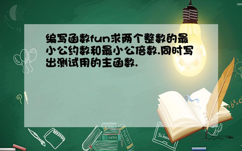 编写函数fun求两个整数的最小公约数和最小公倍数.同时写出测试用的主函数.