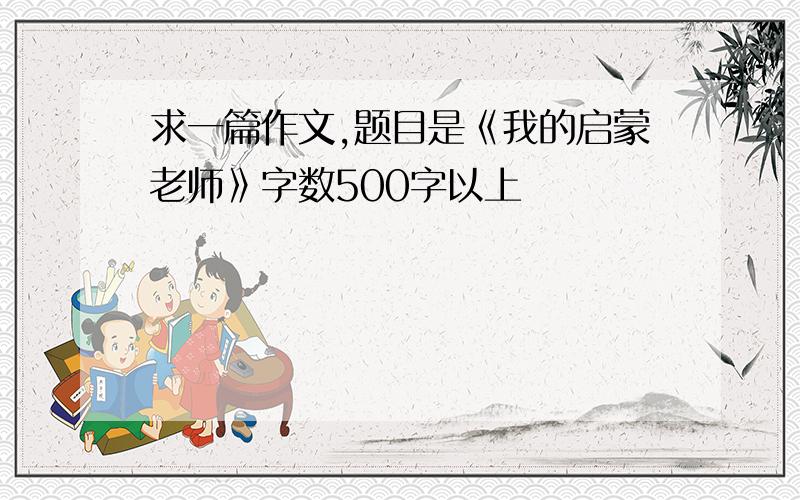 求一篇作文,题目是《我的启蒙老师》字数500字以上