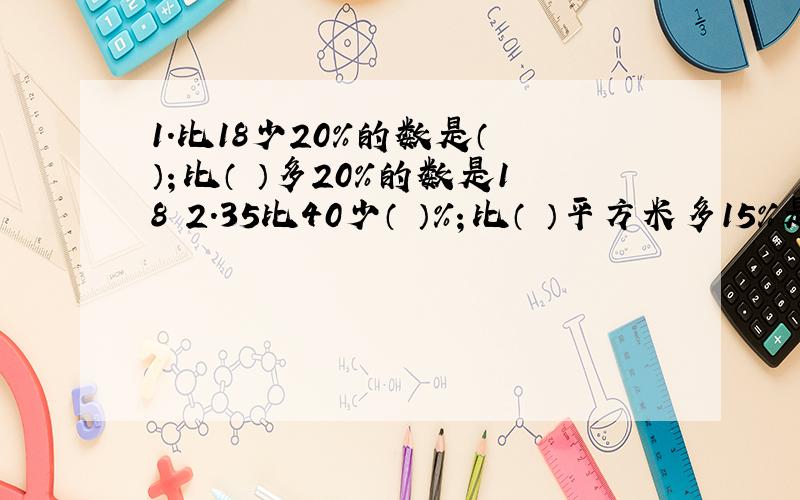 1.比18少20%的数是（ ）；比（ ）多20%的数是18 2.35比40少（ ）%；比（ ）平方米多15%是18.4平