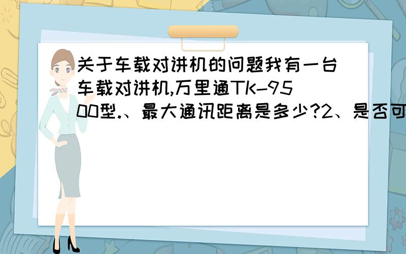 关于车载对讲机的问题我有一台车载对讲机,万里通TK-9500型.、最大通讯距离是多少?2、是否可以用做中转台,带几部手持