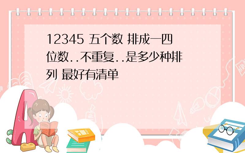 12345 五个数 排成一四位数..不重复..是多少种排列 最好有清单