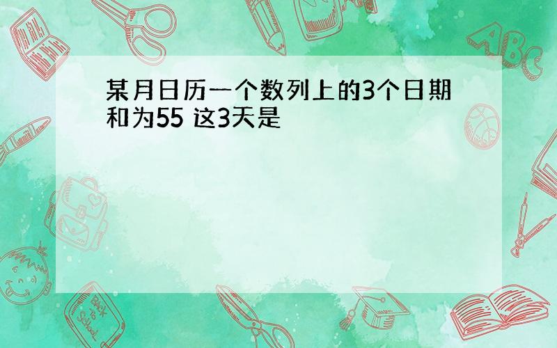 某月日历一个数列上的3个日期和为55 这3天是