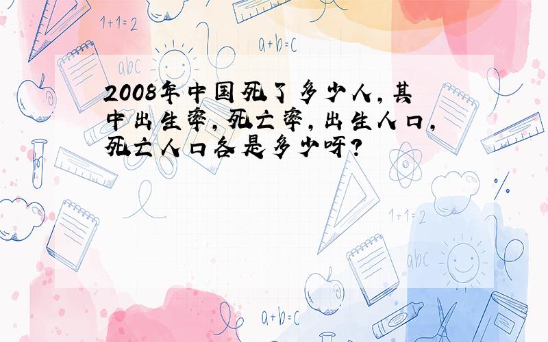 2008年中国死了多少人,其中出生率,死亡率,出生人口,死亡人口各是多少呀?