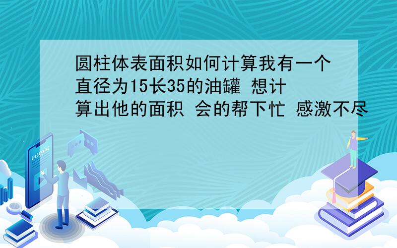 圆柱体表面积如何计算我有一个直径为15长35的油罐 想计算出他的面积 会的帮下忙 感激不尽