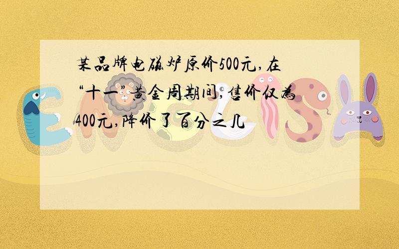 某品牌电磁炉原价500元,在“十一”黄金周期间,售价仅为400元,降价了百分之几