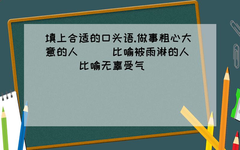 填上合适的口头语.做事粗心大意的人（ ） 比喻被雨淋的人（ ） 比喻无辜受气