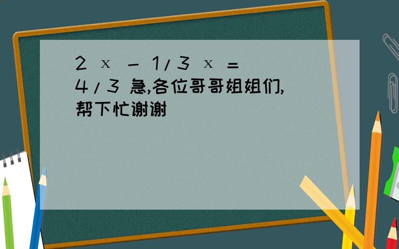 2 х － 1/3 х = 4/3 急,各位哥哥姐姐们,帮下忙谢谢）