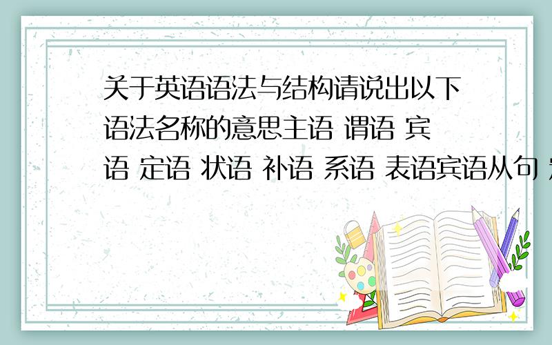 关于英语语法与结构请说出以下语法名称的意思主语 谓语 宾语 定语 状语 补语 系语 表语宾语从句 定语从句 状语从句 等