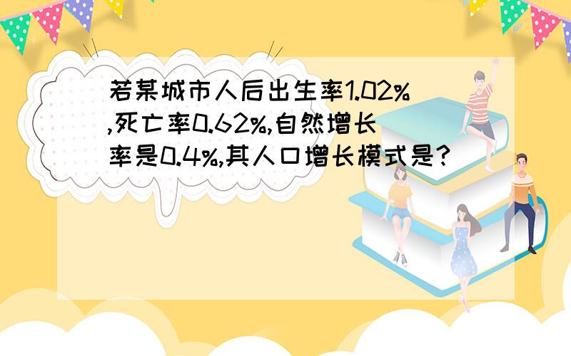 若某城市人后出生率1.02%,死亡率0.62%,自然增长率是0.4%,其人口增长模式是?