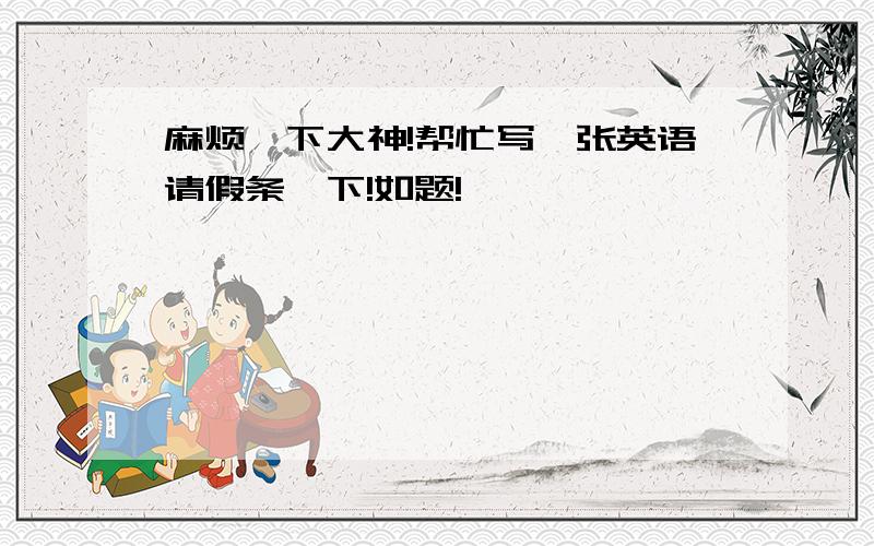 麻烦一下大神!帮忙写一张英语请假条一下!如题!