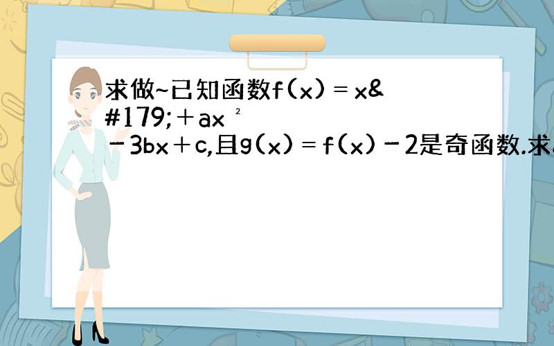 求做~已知函数f(x)＝x³＋ax²－3bx＋c,且g(x)＝f(x)－2是奇函数.求a、c的值;若