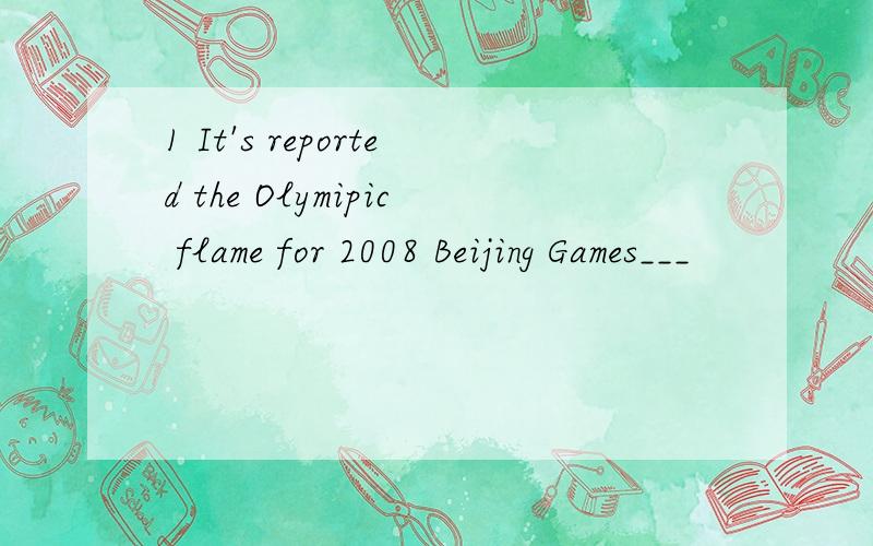 1 It's reported the Olymipic flame for 2008 Beijing Games___