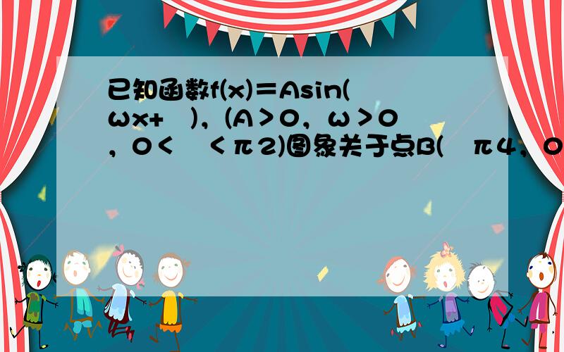 已知函数f(x)＝Asin(ωx+ϕ)，(A＞0，ω＞0，0＜ϕ＜π2)图象关于点B(−π4，0)对称，点B到函数y=f