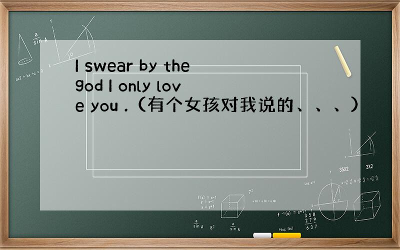 I swear by thegod I only love you .（有个女孩对我说的、、、）