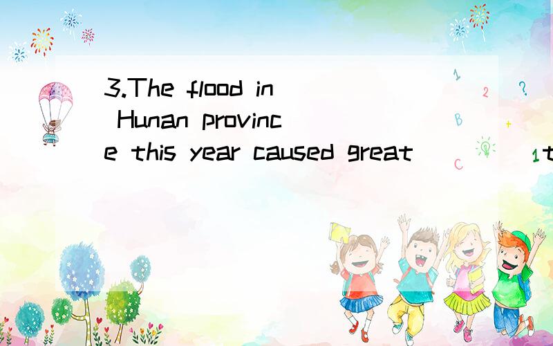 3.The flood in Hunan province this year caused great ____ to