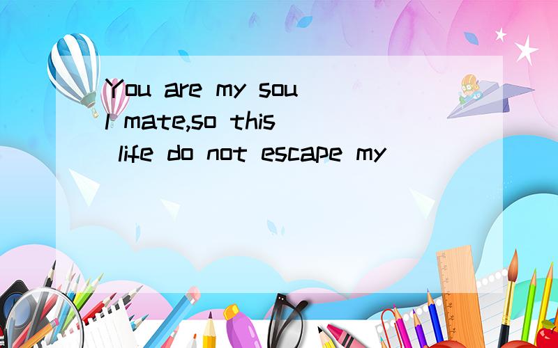 You are my soul mate,so this life do not escape my