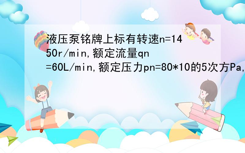 液压泵铭牌上标有转速n=1450r/min,额定流量qn=60L/min,额定压力pn=80*10的5次方Pa,泵的效率