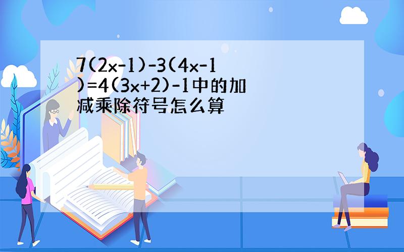 7(2x-1)-3(4x-1)=4(3x+2)-1中的加减乘除符号怎么算