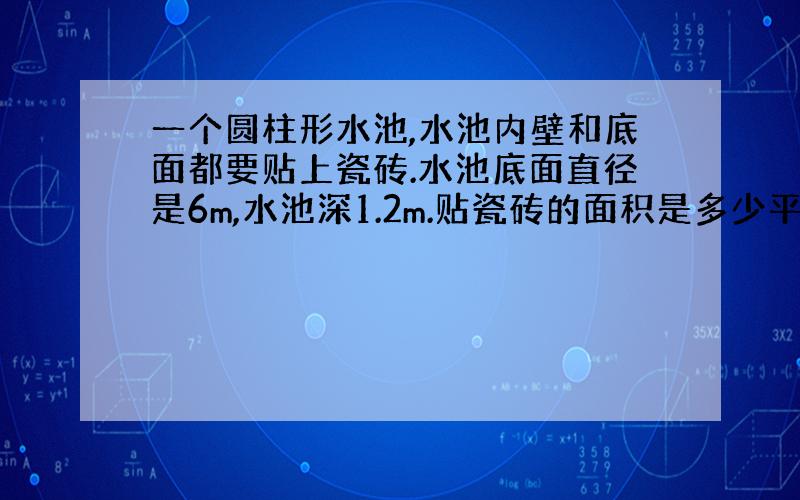 一个圆柱形水池,水池内壁和底面都要贴上瓷砖.水池底面直径是6m,水池深1.2m.贴瓷砖的面积是多少平