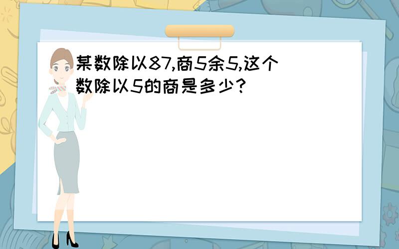 某数除以87,商5余5,这个数除以5的商是多少?