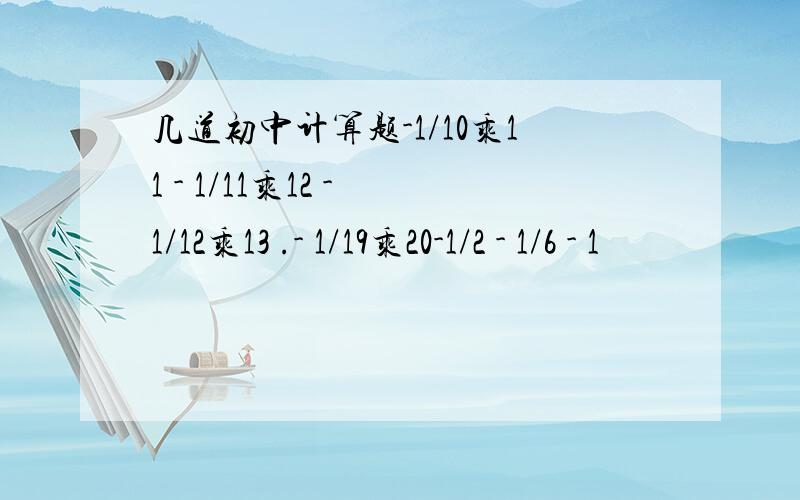 几道初中计算题-1/10乘11 - 1/11乘12 - 1/12乘13 .- 1/19乘20-1/2 - 1/6 - 1