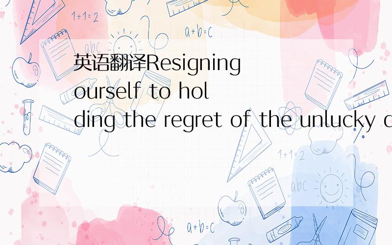 英语翻译Resigning ourself to holding the regret of the unlucky d