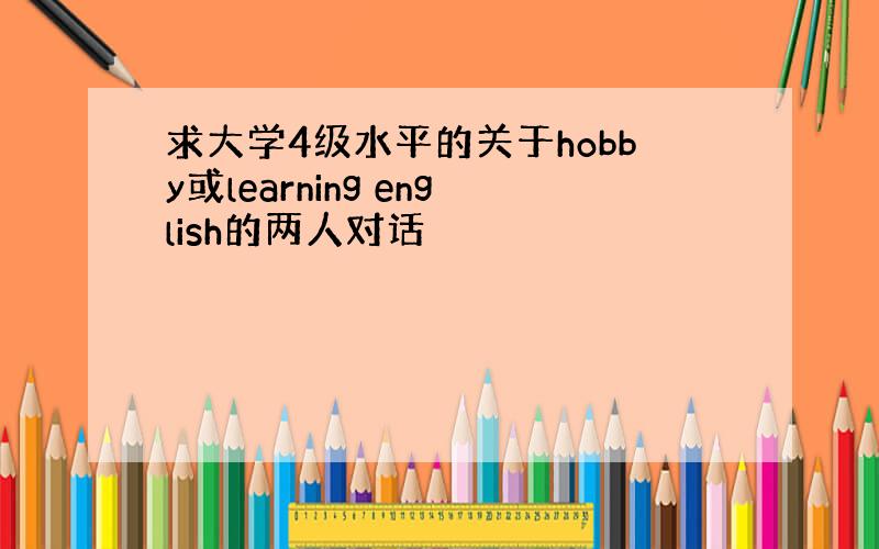 求大学4级水平的关于hobby或learning english的两人对话