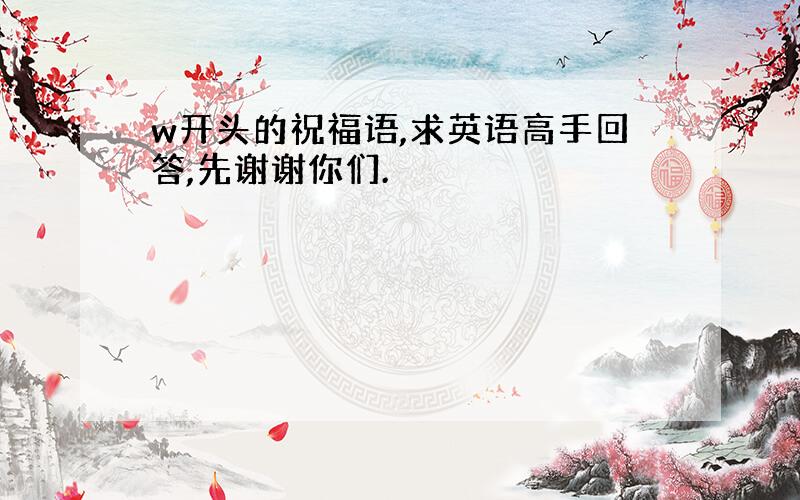 w开头的祝福语,求英语高手回答,先谢谢你们.