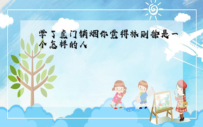 学了虎门销烟你觉得林则徐是一个怎样的人