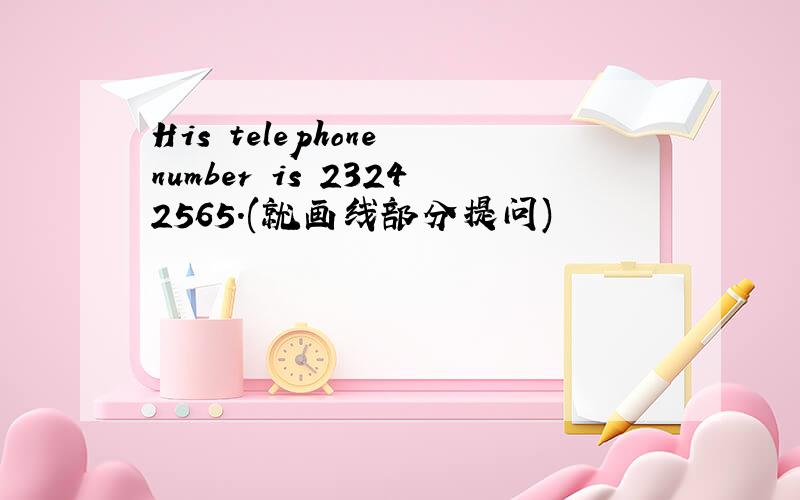 His telephone number is 23242565．(就画线部分提问)