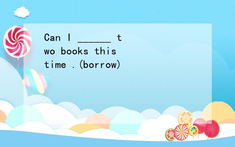 Can I ______ two books this time .(borrow)