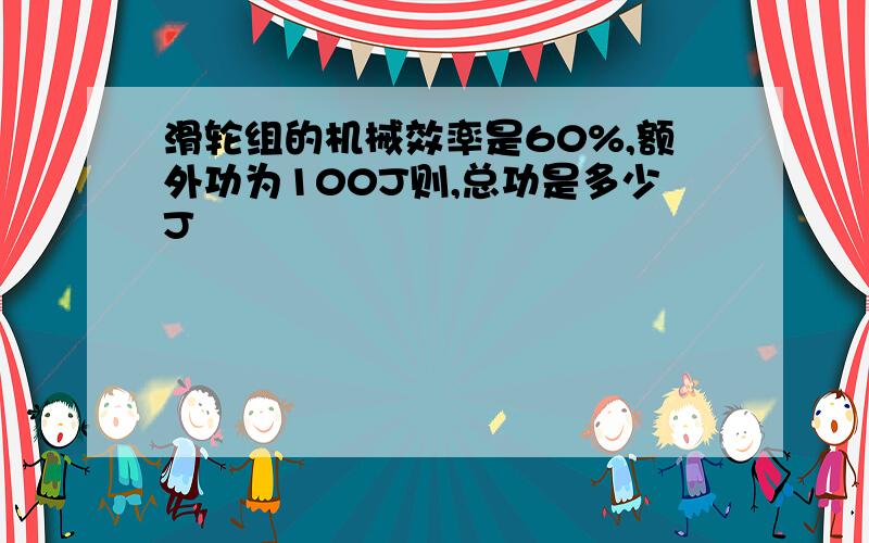 滑轮组的机械效率是60%,额外功为100J则,总功是多少J