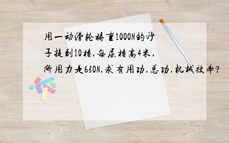 用一动滑轮将重1000N的沙子提到10楼,每层楼高4米,所用力是650N,求有用功,总功,机械效率?